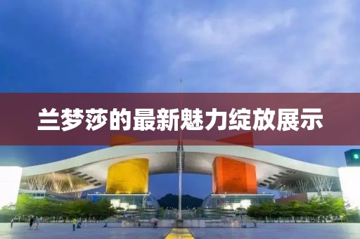 蘭夢莎的最新魅力綻放展示