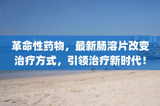 革命性藥物，最新腸溶片改變治療方式，引領(lǐng)治療新時(shí)代！