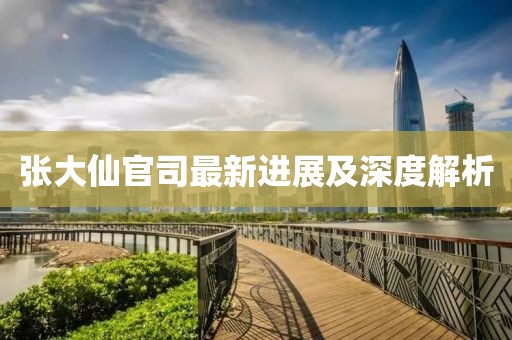 張大仙官司最新進(jìn)展及深度解析