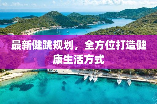 最新健跳規(guī)劃，全方位打造健康生活方式
