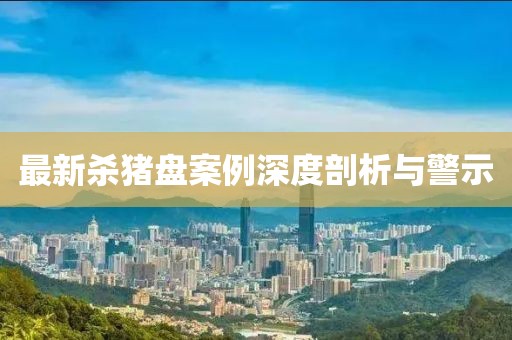 最新殺豬盤案例深度剖析與警示