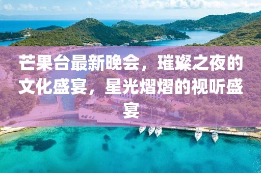 芒果臺(tái)最新晚會(huì)，璀璨之夜的文化盛宴，星光熠熠的視聽(tīng)盛宴