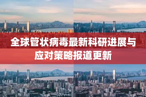 全球管狀病毒最新科研進(jìn)展與應(yīng)對(duì)策略報(bào)道更新