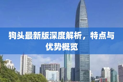 狗頭最新版深度解析，特點與優(yōu)勢概覽