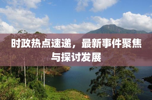 時政熱點速遞，最新事件聚焦與探討發(fā)展