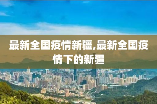 最新全國疫情新疆,最新全國疫情下的新疆