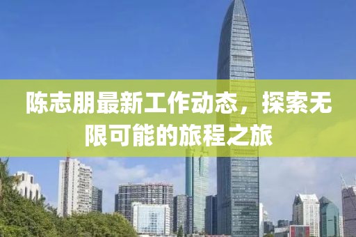 陳志朋最新工作動(dòng)態(tài)，探索無限可能的旅程之旅