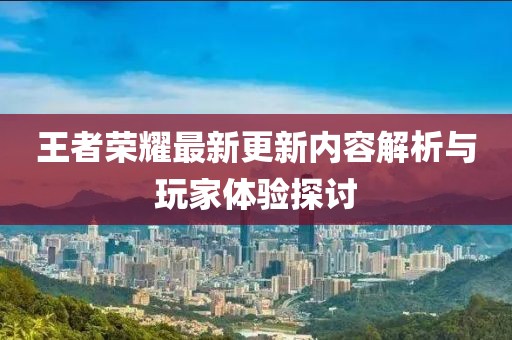 王者榮耀最新更新內(nèi)容解析與玩家體驗(yàn)探討