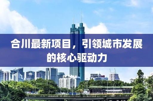合川最新項(xiàng)目，引領(lǐng)城市發(fā)展的核心驅(qū)動(dòng)力