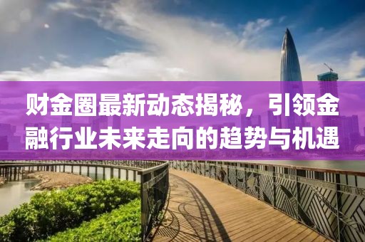 財(cái)金圈最新動態(tài)揭秘，引領(lǐng)金融行業(yè)未來走向的趨勢與機(jī)遇