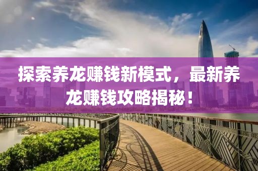 探索養(yǎng)龍賺錢新模式，最新養(yǎng)龍賺錢攻略揭秘！