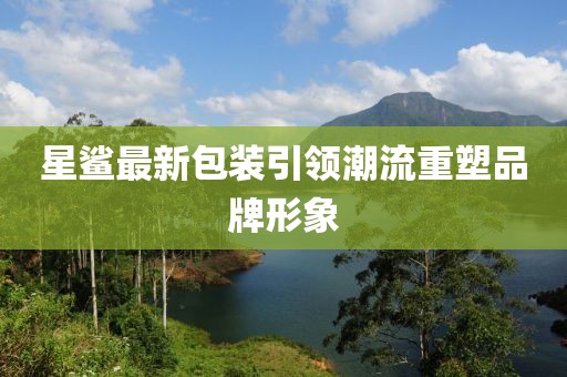 星鯊最新包裝引領(lǐng)潮流重塑品牌形象