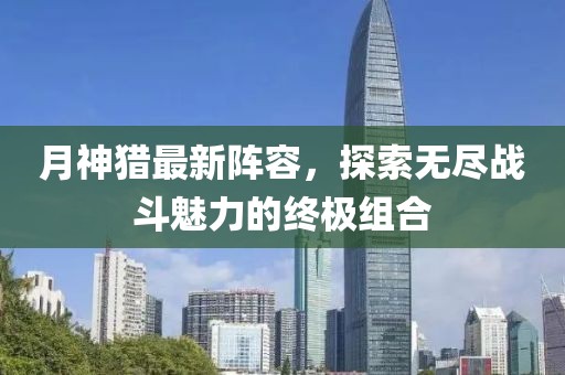 月神獵最新陣容，探索無盡戰(zhàn)斗魅力的終極組合