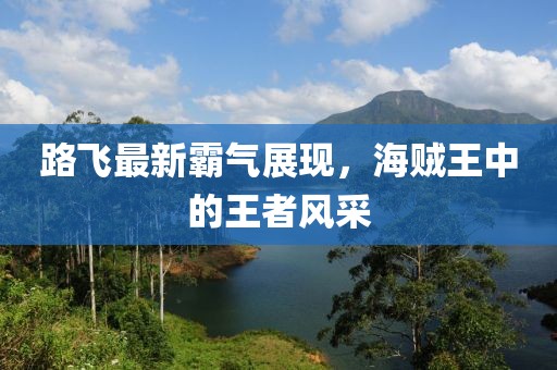 路飛最新霸氣展現(xiàn)，海賊王中的王者風(fēng)采
