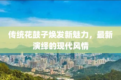 傳統(tǒng)花鼓子煥發(fā)新魅力，最新演繹的現(xiàn)代風(fēng)情
