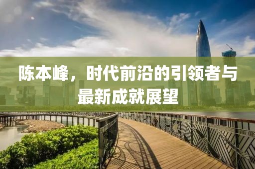 陳本峰，時代前沿的引領(lǐng)者與最新成就展望