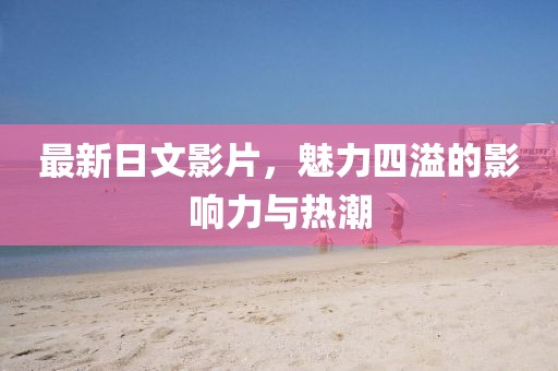 最新日文影片，魅力四溢的影響力與熱潮