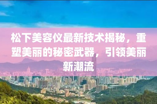 松下美容儀最新技術(shù)揭秘，重塑美麗的秘密武器，引領(lǐng)美麗新潮流