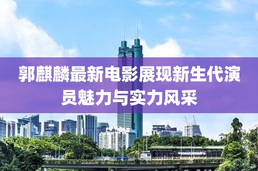 郭麒麟最新電影展現(xiàn)新生代演員魅力與實(shí)力風(fēng)采