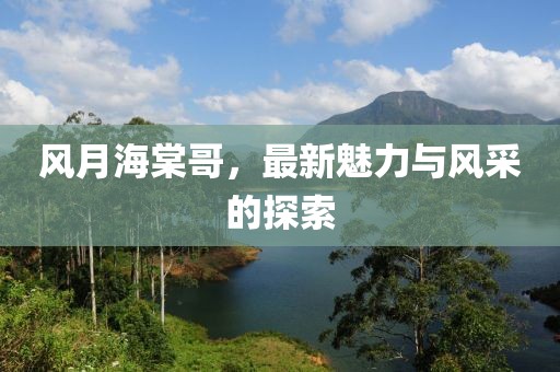 風月海棠哥，最新魅力與風采的探索