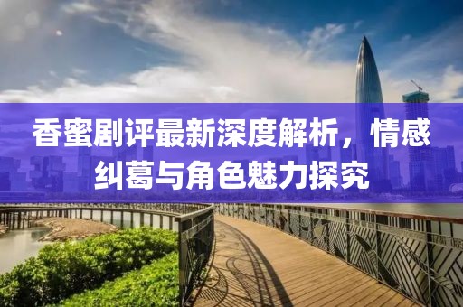香蜜劇評(píng)最新深度解析，情感糾葛與角色魅力探究