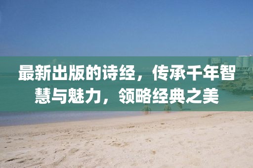 最新出版的詩經(jīng)，傳承千年智慧與魅力，領(lǐng)略經(jīng)典之美