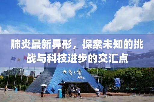 肺炎最新異形，探索未知的挑戰(zhàn)與科技進步的交匯點