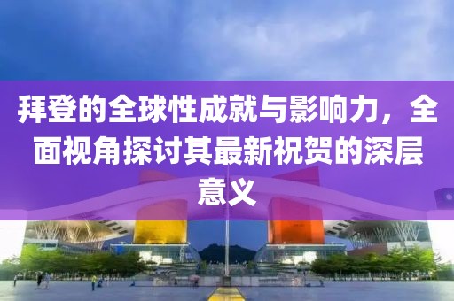 拜登的全球性成就與影響力，全面視角探討其最新祝賀的深層意義