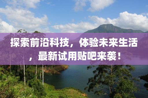 探索前沿科技，體驗(yàn)未來(lái)生活，最新試用貼吧來(lái)襲！