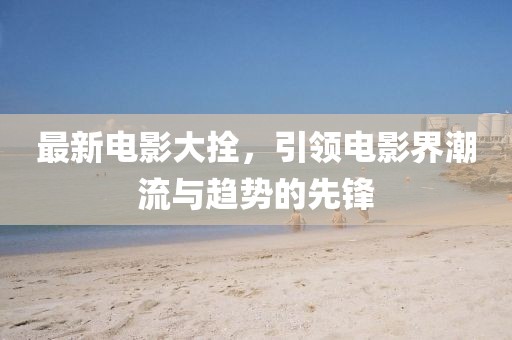 最新電影大拴，引領電影界潮流與趨勢的先鋒