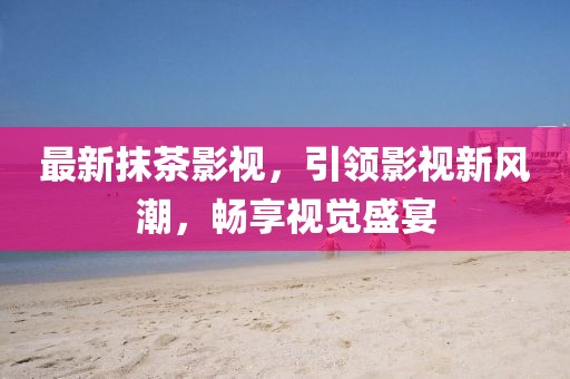 最新抹茶影視，引領(lǐng)影視新風(fēng)潮，暢享視覺(jué)盛宴