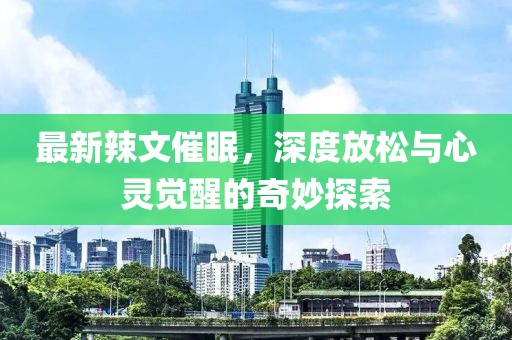 最新辣文催眠，深度放松與心靈覺(jué)醒的奇妙探索