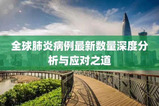 全球肺炎病例最新數(shù)量深度分析與應對之道