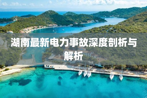 湖南最新電力事故深度剖析與解析