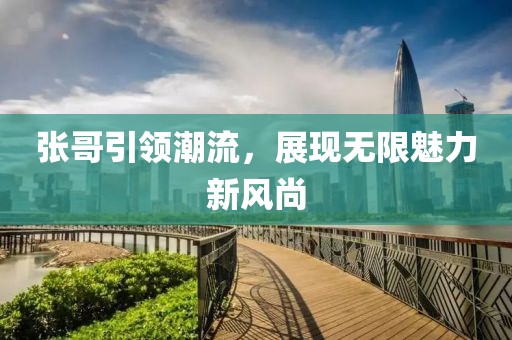 張哥引領(lǐng)潮流，展現(xiàn)無限魅力新風(fēng)尚