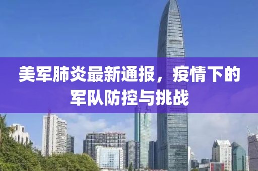 美軍肺炎最新通報(bào)，疫情下的軍隊(duì)防控與挑戰(zhàn)