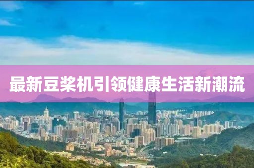最新豆槳機(jī)引領(lǐng)健康生活新潮流