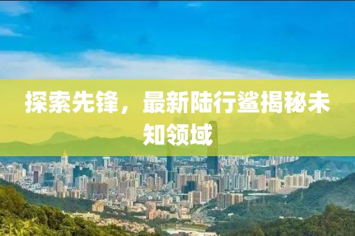 探索先鋒，最新陸行鯊揭秘未知領(lǐng)域
