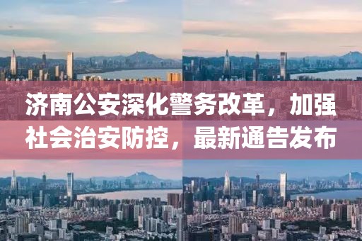 濟南公安深化警務(wù)改革，加強社會治安防控，最新通告發(fā)布