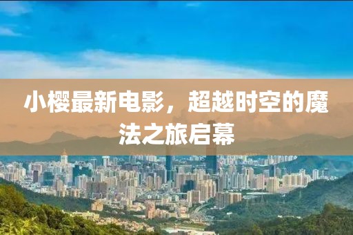 小櫻最新電影，超越時空的魔法之旅啟幕