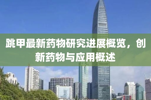 跳甲最新藥物研究進(jìn)展概覽，創(chuàng)新藥物與應(yīng)用概述