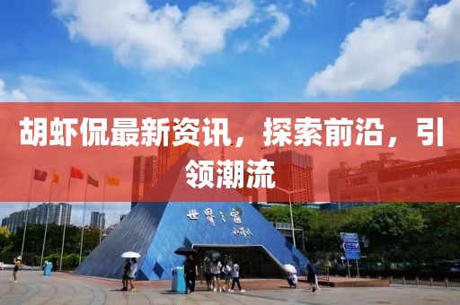 胡蝦侃最新資訊，探索前沿，引領(lǐng)潮流