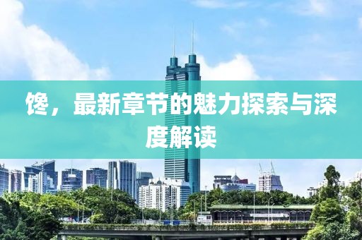 饞，最新章節(jié)的魅力探索與深度解讀