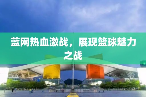 藍網(wǎng)熱血激戰(zhàn)，展現(xiàn)籃球魅力之戰(zhàn)