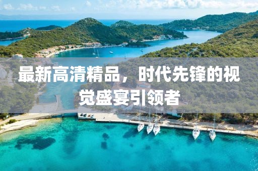 最新高清精品，時(shí)代先鋒的視覺盛宴引領(lǐng)者