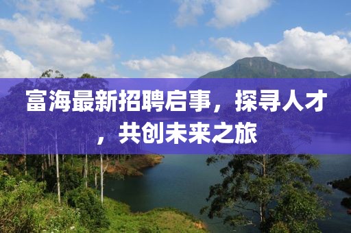 富海最新招聘啟事，探尋人才，共創(chuàng)未來之旅