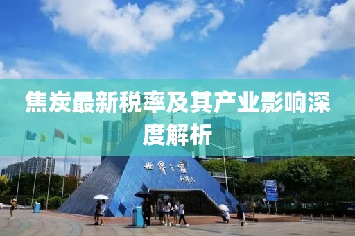 焦炭最新稅率及其產(chǎn)業(yè)影響深度解析