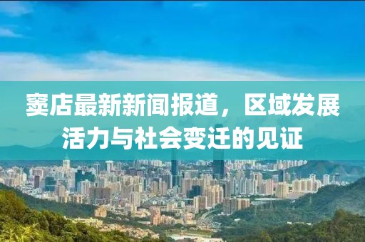 竇店最新新聞報道，區(qū)域發(fā)展活力與社會變遷的見證
