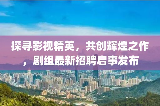 探尋影視精英，共創(chuàng)輝煌之作，劇組最新招聘啟事發(fā)布