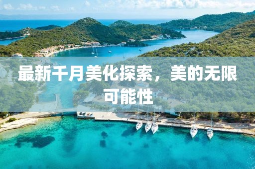 最新千月美化探索，美的無(wú)限可能性